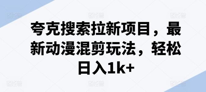 夸克搜索拉新项目，最新动漫混剪玩法，轻松日入1k+-腾渊网创