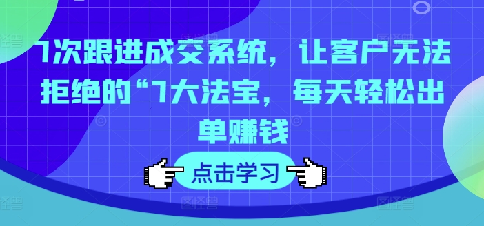 7次跟进成交系统，让客户无法拒绝的“7大法宝，每天轻松出单赚钱-腾渊网创