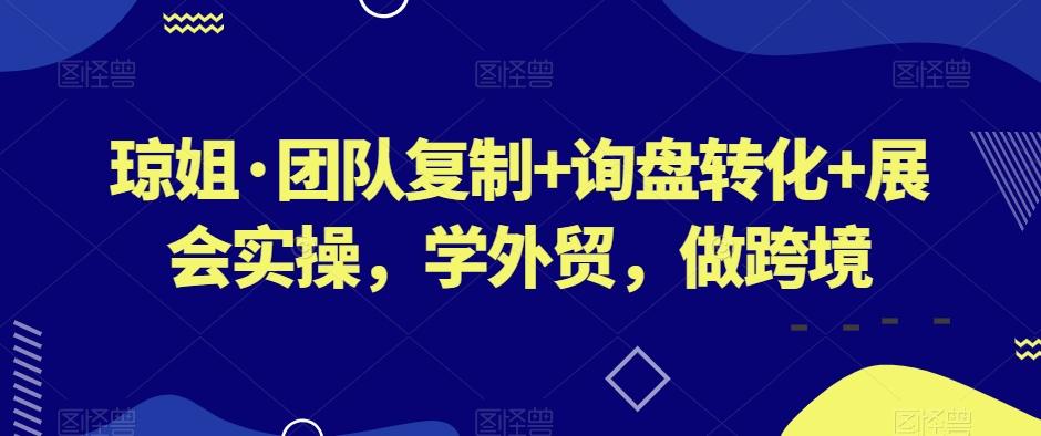 琼姐·团队复制+询盘转化+展会实操，学外贸，做跨境-腾渊论坛