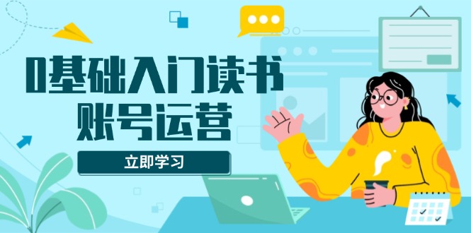 0基础入门读书账号运营，系统课程助你解决素材、流量、变现等难题-腾渊网创