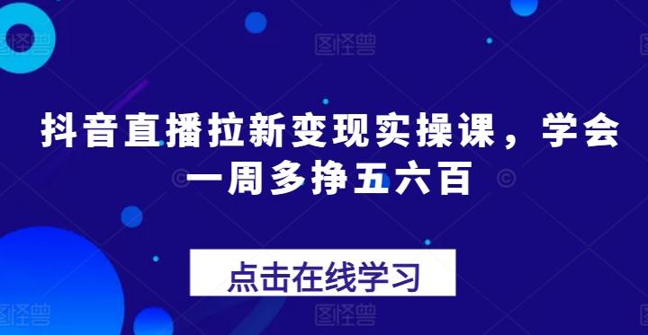 抖音直播拉新变现实操课，学会一周多挣五六百-腾渊网创