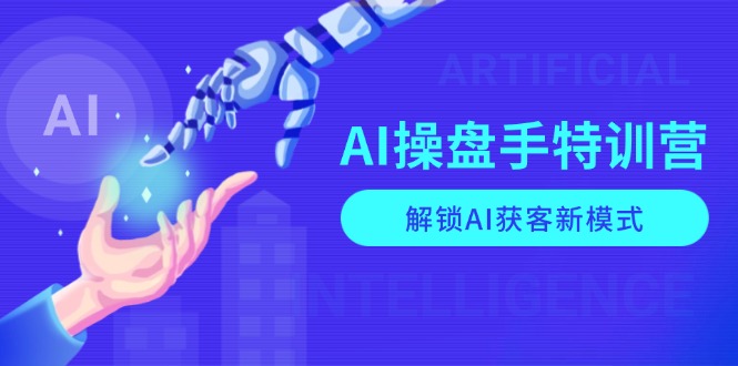 AI-操盘手特训营，解锁AI获客新模式，全面掌握AI商业应用与提示词技巧-腾渊网创