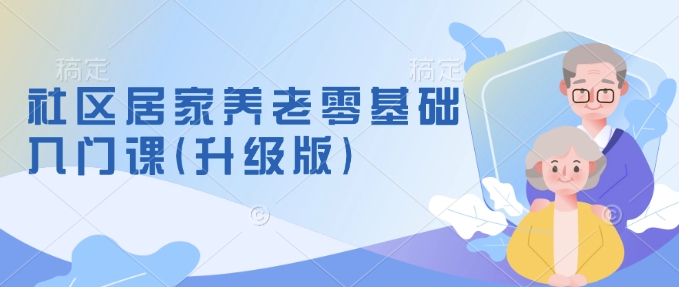 社区居家养老零基础入门课(升级版)了解新手做养老的可行模式，掌握养老项目的筹备方法-腾渊论坛