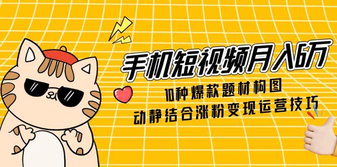 手机短视频月入6万，10种爆款题材构图，动静结合涨粉变现运营技巧-腾渊论坛