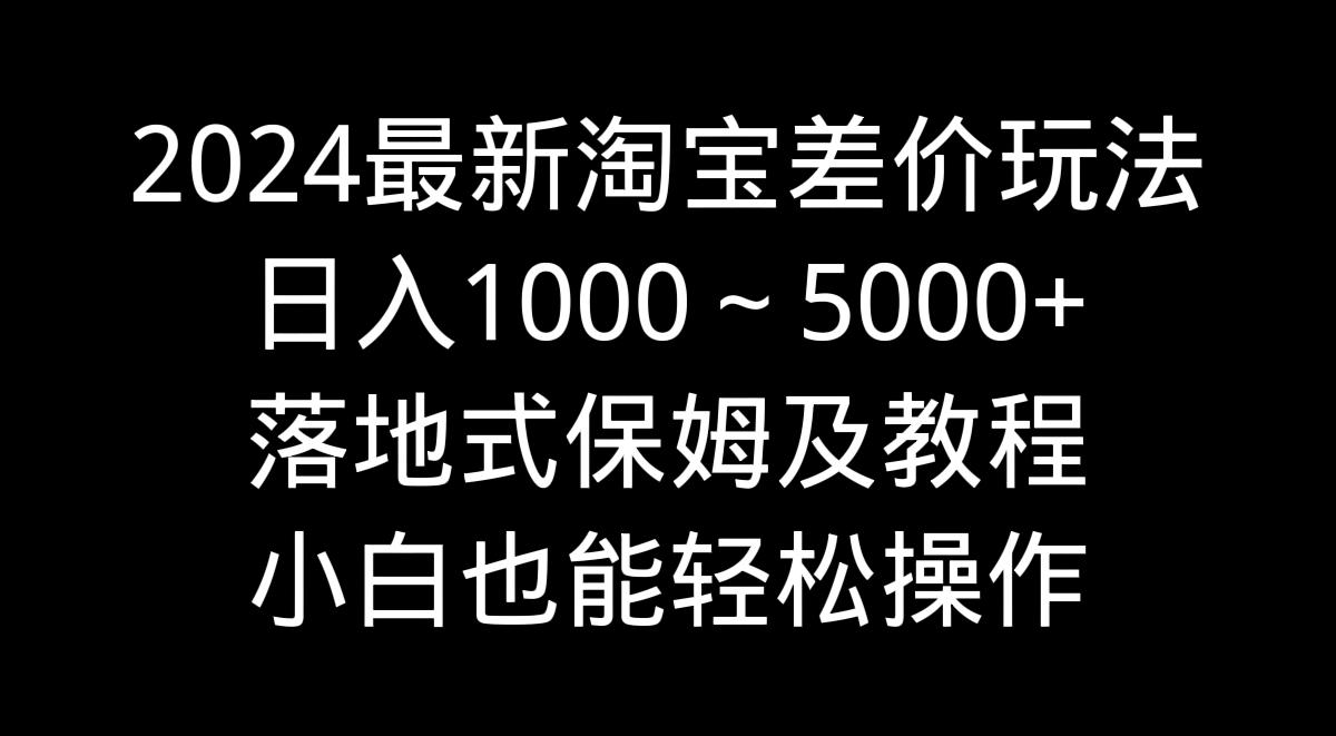 2024最新淘宝差价玩法，日入1000～5000+落地式保姆及教程 小白也能轻松操作-腾渊网创