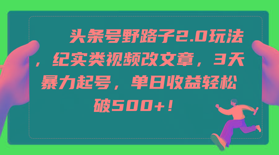 (9488期)头条号野路子2.0玩法，纪实类视频改文章，3天暴力起号，单日收益轻松破500+-腾渊网创