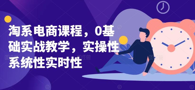 淘系电商课程，0基础实战教学，实操性系统性实时性-腾渊论坛