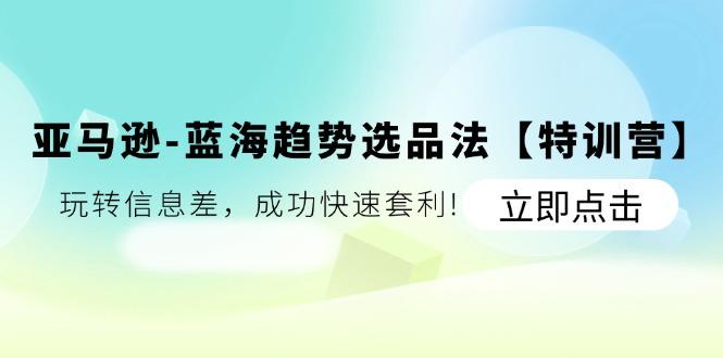 亚马逊-蓝海趋势选品法【特训营】：玩转信息差，成功快速套利!-腾渊网创