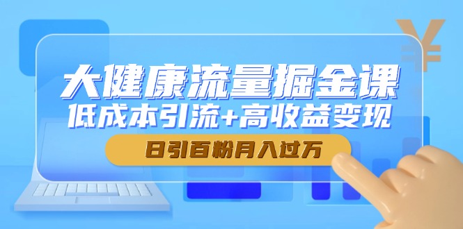 大健康流量掘金课，低成本引流+高收益变现，日引百粉月入过万-腾渊论坛