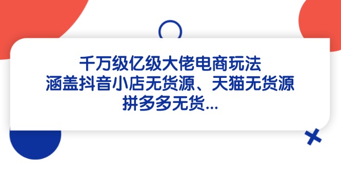千万级亿级大佬电商玩法：涵盖抖音小店无货源、天猫无货源、拼多多无货...-腾渊论坛
