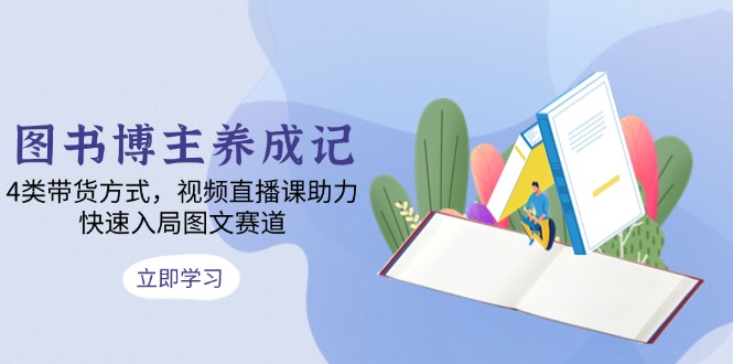 图书博主养成记：4类带货方式，视频直播课助力，快速入局图文赛道-腾渊网创