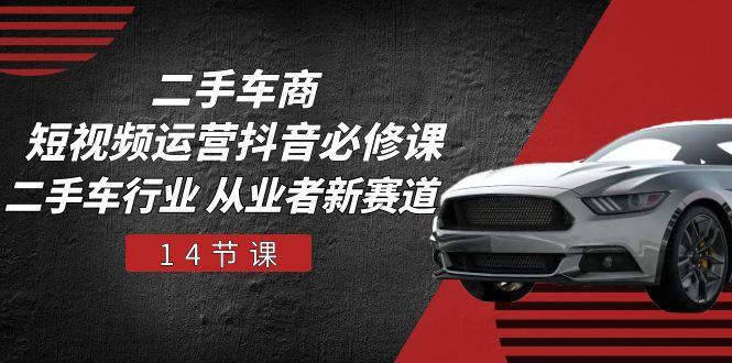 二手车商 短视频运营 抖音必修课，二手车行业 从业者新赛道(14节课-腾渊网创