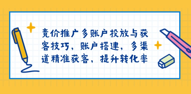 竞价推广多账户投放与获客技巧，账户搭建，多渠道精准获客，提升转化率-腾渊网创