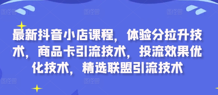 最新抖音小店课程，体验分拉升技术，商品卡引流技术，投流效果优化技术，精选联盟引流技术-腾渊网创
