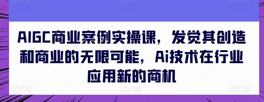 AIGC商业案例实操课，发觉其创造和商业的无限可能，Ai技术在行业应用新的商机-腾渊论坛