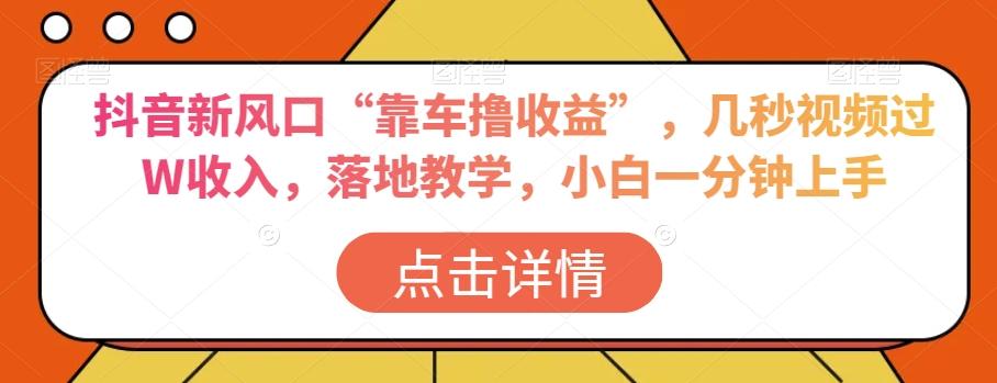抖音新风口“靠车撸收益”，几秒视频过W收入，落地教学，小白一分钟上手【揭秘】-腾渊网创
