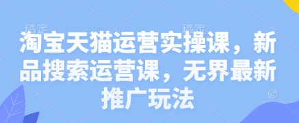 淘宝天猫运营实操课，新品搜索运营课，无界最新推广玩法-腾渊网创