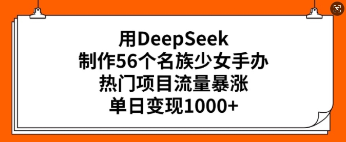 用DeepSeek制作56个名族少女手办，热门项目流量暴涨，单日变现多张-腾渊论坛
