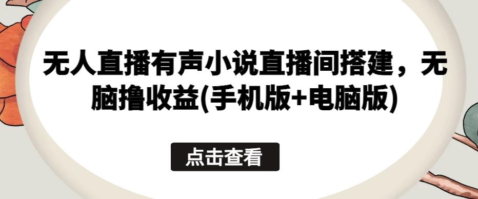 无人直播有声小说直播间搭建，无脑撸收益(手机版+电脑版)-腾渊网创