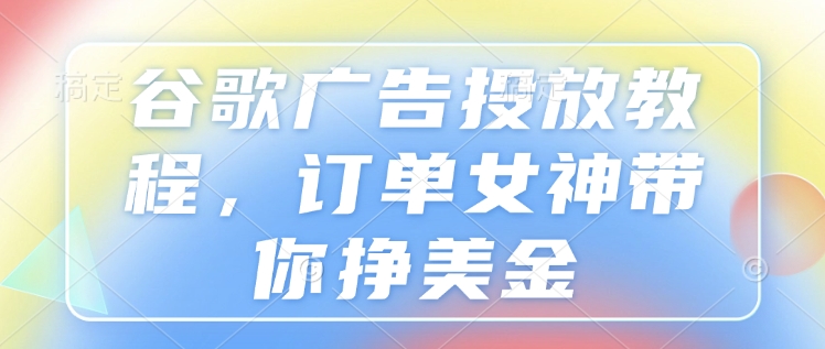 谷歌广告投放教程，订单女神带你挣美金-腾渊网创