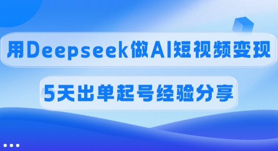 佣金45%，用Deepseek做AI短视频变现，5天出单起号经验分享-腾渊网创