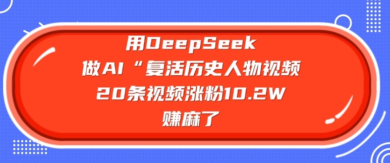 用DeepSeek做AI“复活历史人物”视频，20条视频涨粉10.2W，挣麻了-腾渊网创
