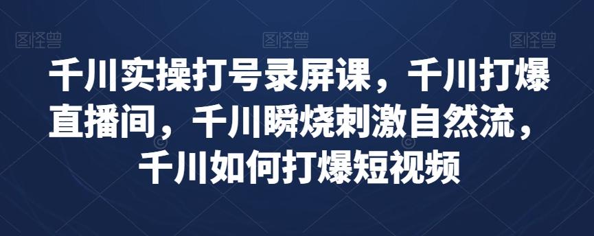 千川实操打号录屏课，千川打爆直播间，千川瞬烧刺激自然流，千川如何打爆短视频-腾渊网创