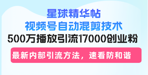 星球精华帖视频号自动混剪技术，500万播放引流17000创业粉，最新内部引...-腾渊网创