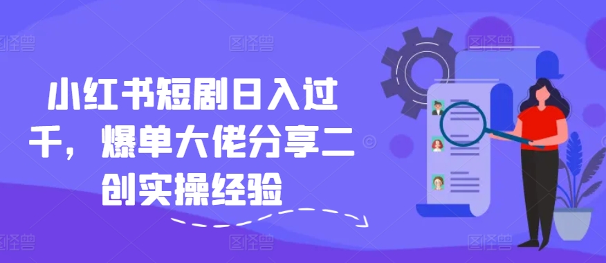 小红书短剧日入过千，爆单大佬分享二创实操经验-腾渊论坛