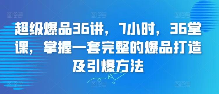 超级爆品36讲，7小时，36堂课，掌握一套完整的爆品打造及引爆方法-腾渊网创
