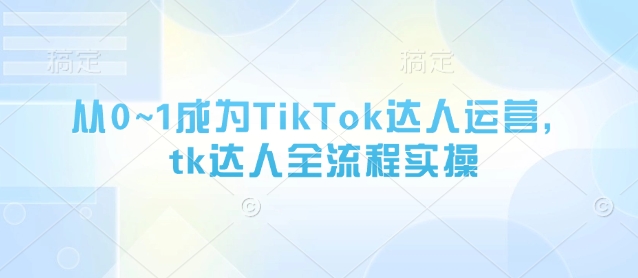 从0~1成为TikTok达人运营，tk达人全流程实操-腾渊网创