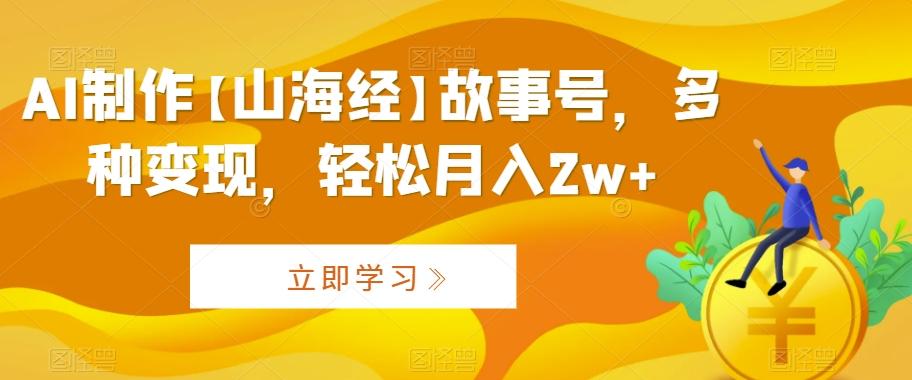 AI制作【山海经】故事号，多种变现，轻松月入2w+【揭秘】-腾渊网创