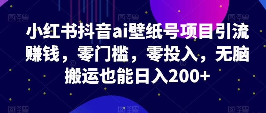小红书抖音ai壁纸号项目引流赚钱，零门槛，零投入，无脑搬运也能日入200+-腾渊网创