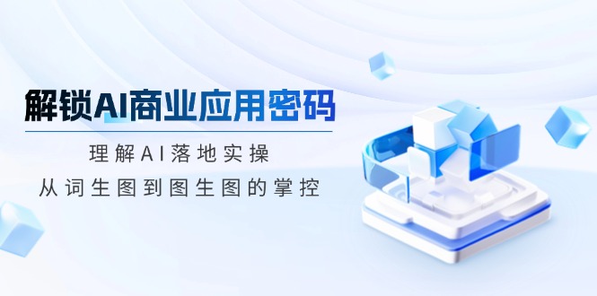 解锁AI商业应用密码：理解AI落地实操，从词生图到图生图的掌控-腾渊网创