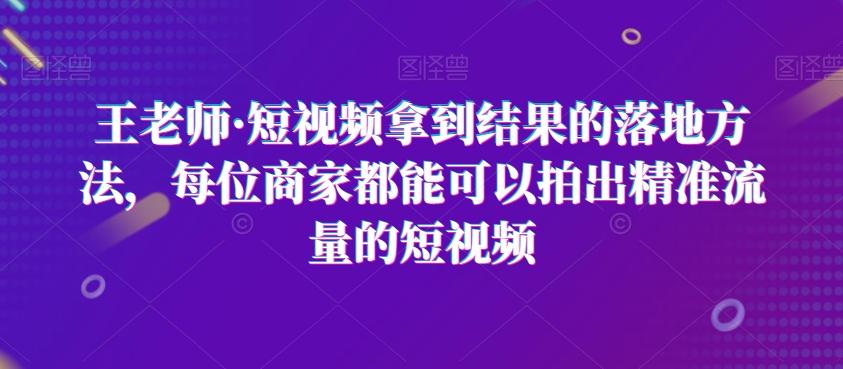 王老师·短视频拿到结果的落地方法，每位商家都能可以拍出精准流量的短视频-腾渊网创