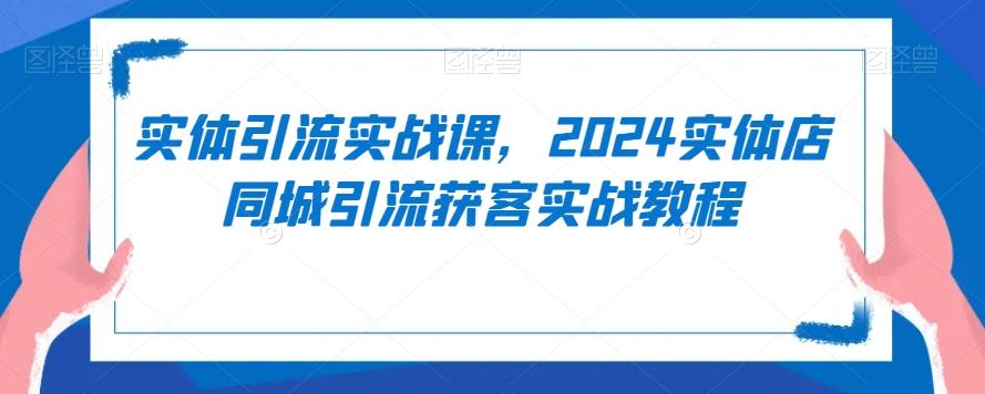 实体引流实战课，2024实体店同城引流获客实战教程-腾渊网创