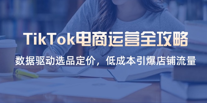 TikTok电商运营全攻略，数据驱动选品定价，低成本引爆店铺流量-腾渊论坛