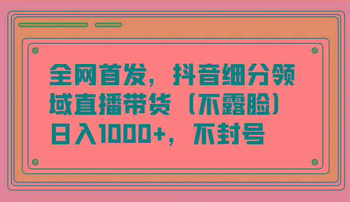 全网首发，抖音细分领域直播带货(不露脸)项目，日入1000+，不封号-腾渊网创