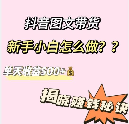 抖音图文带货，新手小白怎么做？单天收益500+【揭秘赚钱秘诀】-腾渊论坛