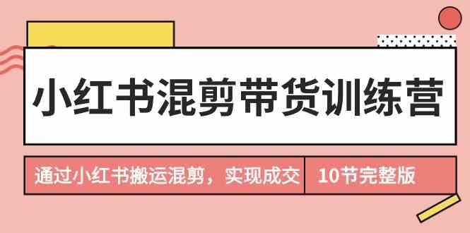 小红书混剪带货训练营，通过小红书搬运混剪实现成交(完结)-腾渊论坛