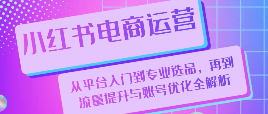 小红书电商运营：从平台入门到专业选品，再到流量提升与账号优化全解析-腾渊网创