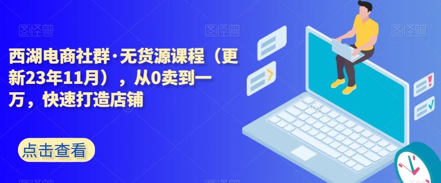 西湖电商社群·无货源课程（更新23年11月），从0卖到一万，快速打造店铺-腾渊网创