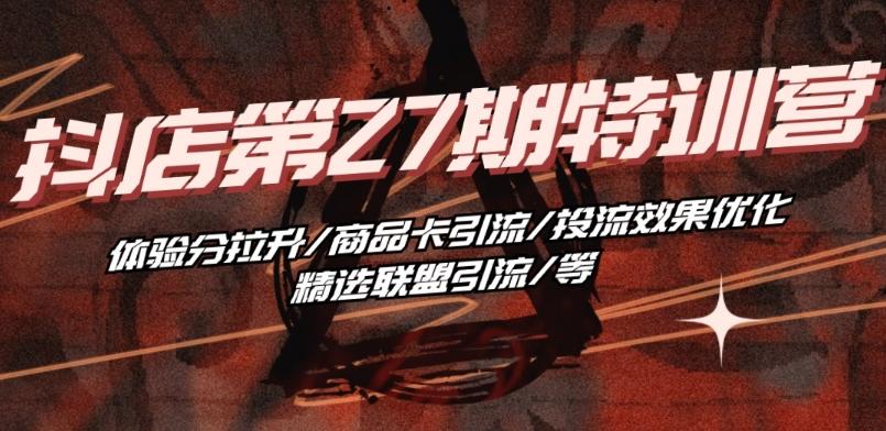 抖音小店·第27期特训营 体验分拉升/商品卡引流/投流效果优化/精选联盟引流/等-腾渊论坛