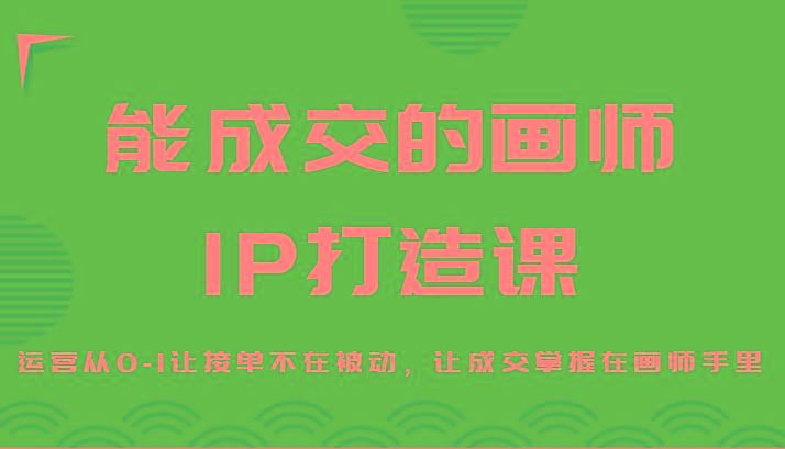 能成交的画师IP打造课，运营从0-1让接单不在被动，让成交掌握在画师手里-腾渊网创