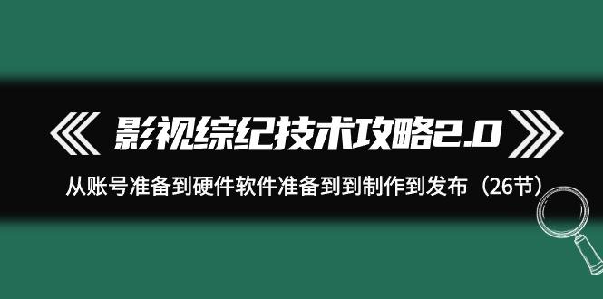 (9633期)影视 综纪技术攻略2.0：从账号准备到硬件软件准备到到制作到发布(26节)-腾渊网创