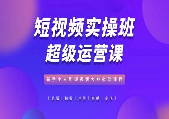短视频实操班超级运营课，新手小白到短视频大神必修课程-腾渊论坛
