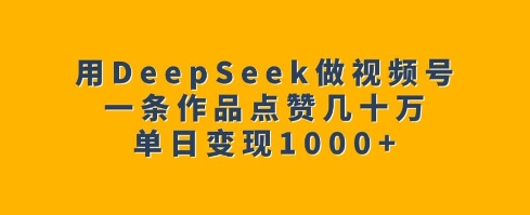 用DeepSeek做视频号，一条作品点赞几十万，单日变现1k-腾渊网创