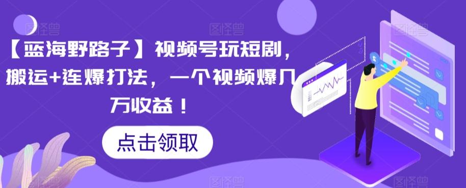【蓝海野路子】视频号玩短剧，搬运+连爆打法，一个视频爆几万收益【揭秘】-腾渊网创