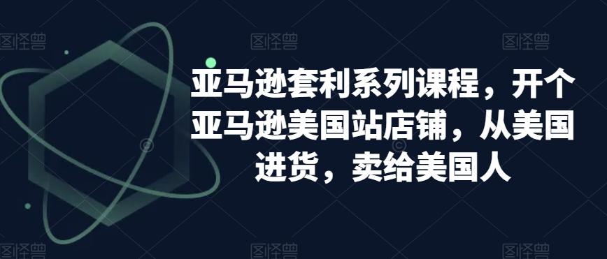 亚马逊套利系列课程，开个亚马逊美国站店铺，从美国进货，卖给美国人-腾渊论坛