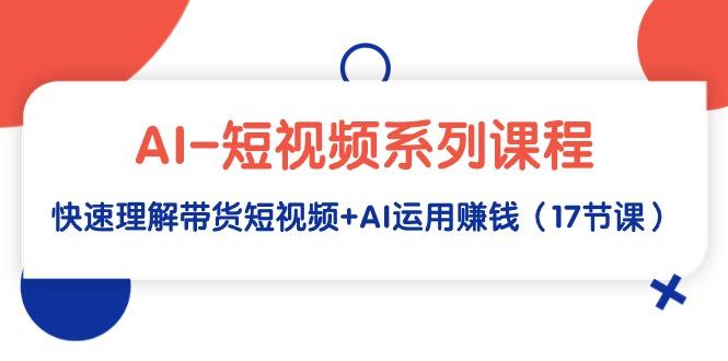 (9315期)AI-短视频系列课程，快速理解带货短视频+AI运用赚钱(17节课)-腾渊网创